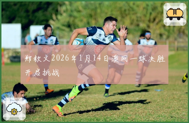 郑钦文2026年1月14日澳网一球决胜开启挑战