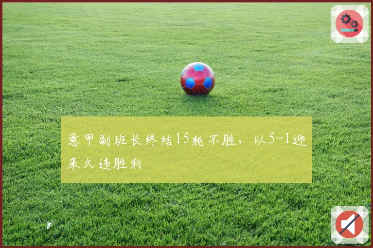意甲副班长终结15轮不胜，以5-1迎来久违胜利