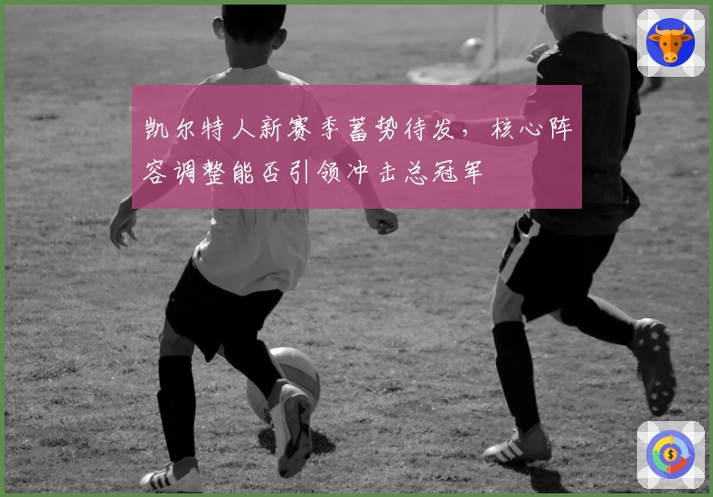 凯尔特人新赛季蓄势待发，核心阵容调整能否引领冲击总冠军