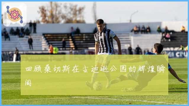 回顾桑切斯在古迪逊公园的辉煌瞬间