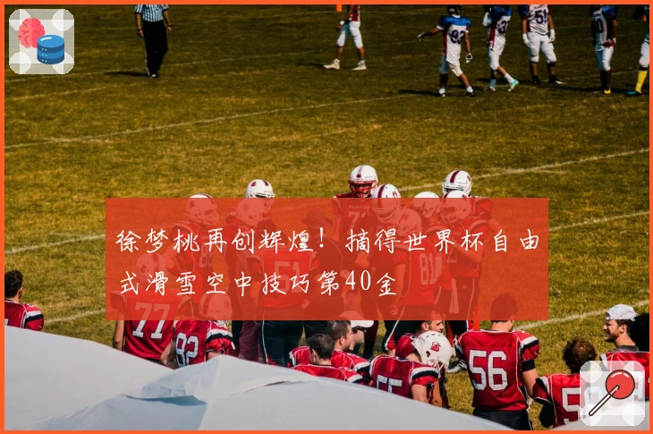 徐梦桃再创辉煌！摘得世界杯自由式滑雪空中技巧第40金