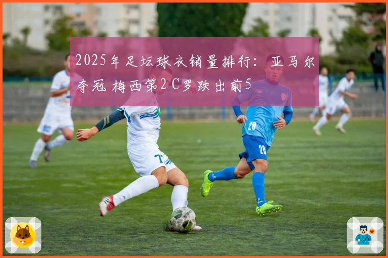 2025年足坛球衣销量排行：亚马尔夺冠 梅西第2 C罗跌出前5