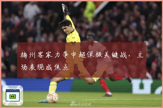 梅州客家力争中超保级关键战，主场表现成焦点