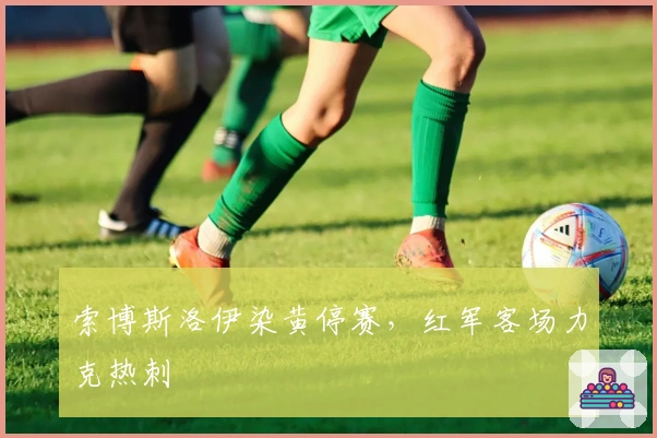 索博斯洛伊染黄停赛，红军客场力克热刺