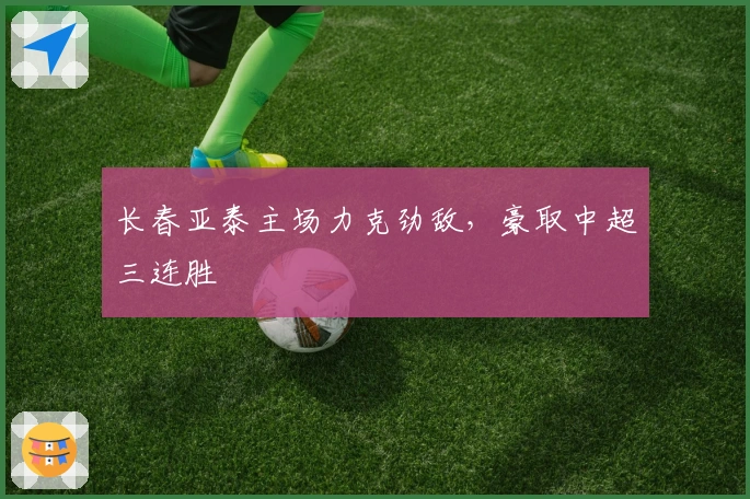 长春亚泰主场力克劲敌，豪取中超三连胜