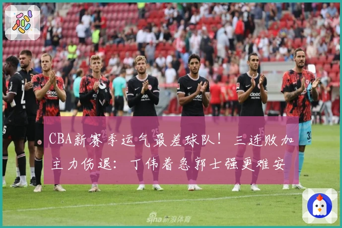 CBA新赛季运气最差球队！三连败加主力伤退：丁伟着急郭士强更难安？