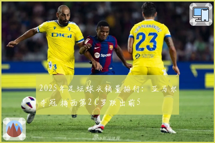 2025年足坛球衣销量排行：亚马尔夺冠 梅西第2 C罗跌出前5
