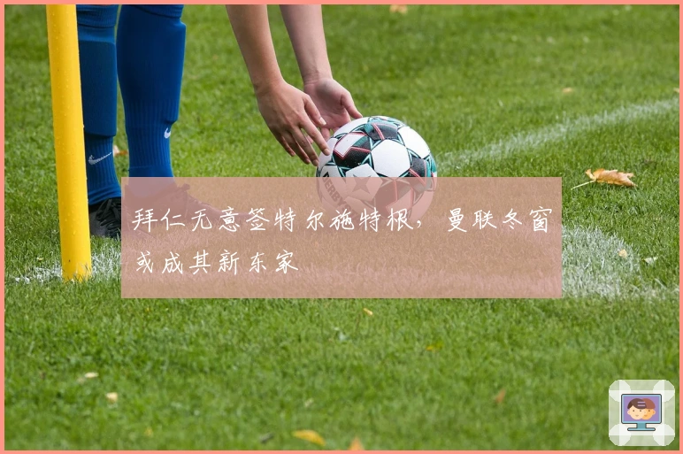 拜仁无意签特尔施特根，曼联冬窗或成其新东家