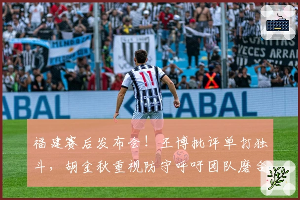 福建赛后发布会！王博批评单打独斗，胡金秋重视防守呼吁团队磨合！