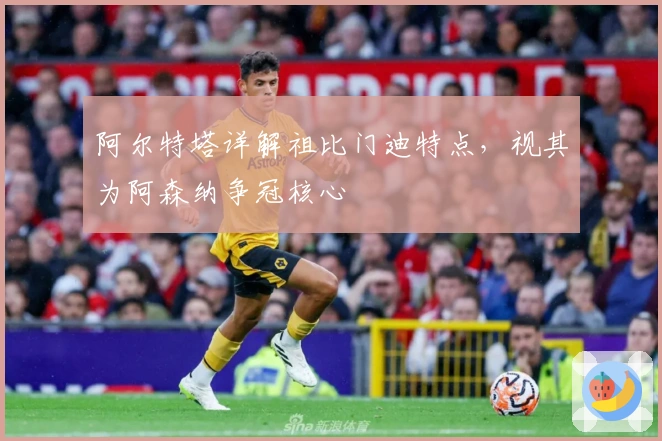 阿尔特塔详解祖比门迪特点，视其为阿森纳争冠核心