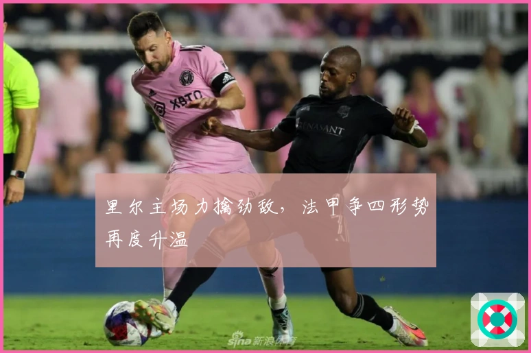 里尔主场力擒劲敌，法甲争四形势再度升温