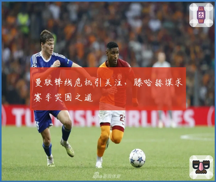 曼联锋线危机引关注，滕哈赫谋求赛季突围之道
