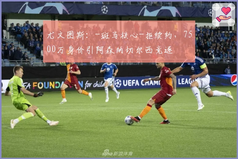 尤文图斯：-斑马核心-拒续约，7500万身价引阿森纳切尔西竞逐