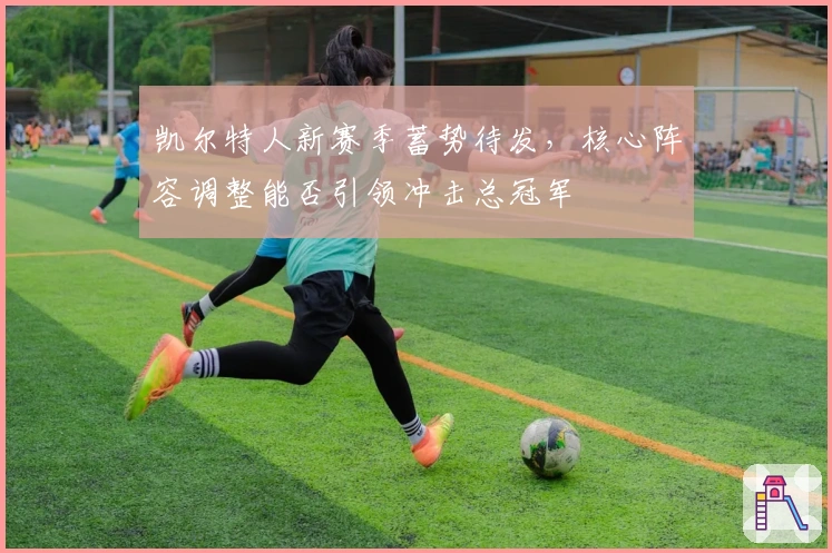 凯尔特人新赛季蓄势待发，核心阵容调整能否引领冲击总冠军