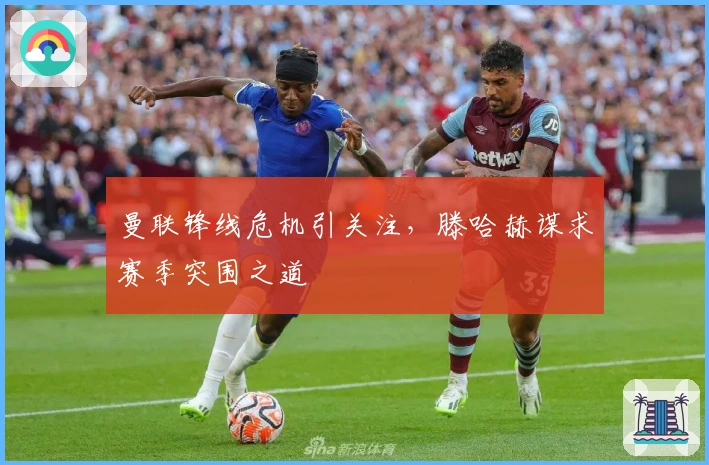 曼联锋线危机引关注，滕哈赫谋求赛季突围之道