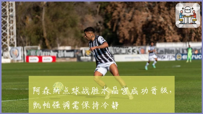 阿森纳点球战胜水晶宫成功晋级，凯帕强调需保持冷静