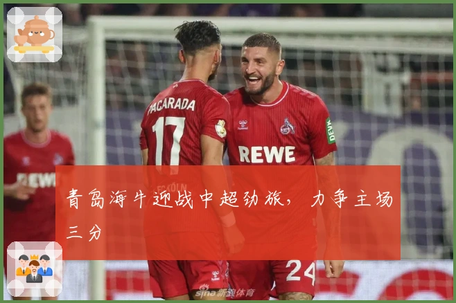 青岛海牛迎战中超劲旅，力争主场三分