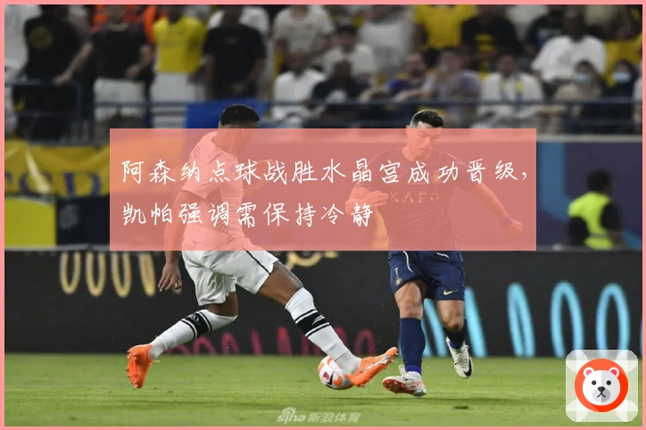 阿森纳点球战胜水晶宫成功晋级，凯帕强调需保持冷静