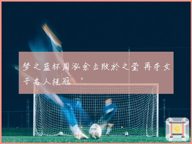 梦之蓝杯周泓余击败於之莹 再夺女子名人桂冠