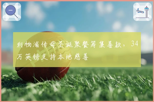 利物浦传奇圣诞聚餐筹集善款，34万英镑支持本地慈善