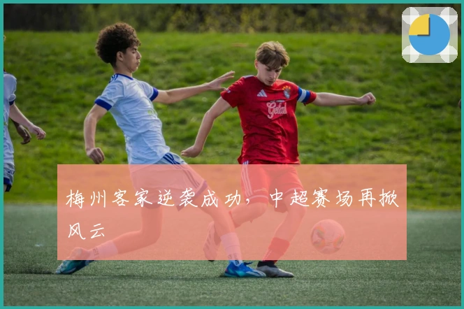 梅州客家逆袭成功，中超赛场再掀风云