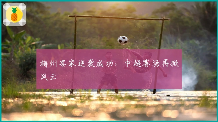 梅州客家逆袭成功，中超赛场再掀风云